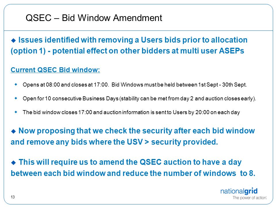 13 QSEC – Bid Window Amendment  Issues identified with removing a Users bids prior to allocation (option 1) - potential effect on other bidders at multi user ASEPs Current QSEC Bid window:  Opens at 08:00 and closes at 17:00.