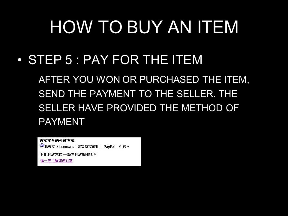 HOW TO BUY AN ITEM STEP 5 : PAY FOR THE ITEM AFTER YOU WON OR PURCHASED THE ITEM, SEND THE PAYMENT TO THE SELLER.