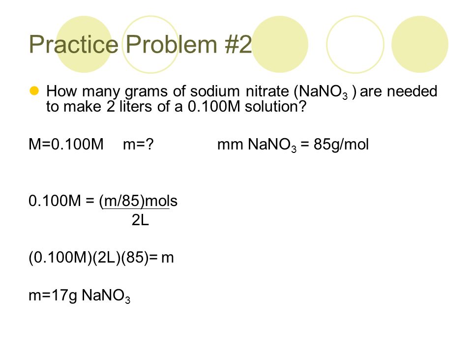 Practice Problem #2 How many grams of sodium nitrate (NaNO 3 ) are needed to make 2 liters of a 0.100M solution.