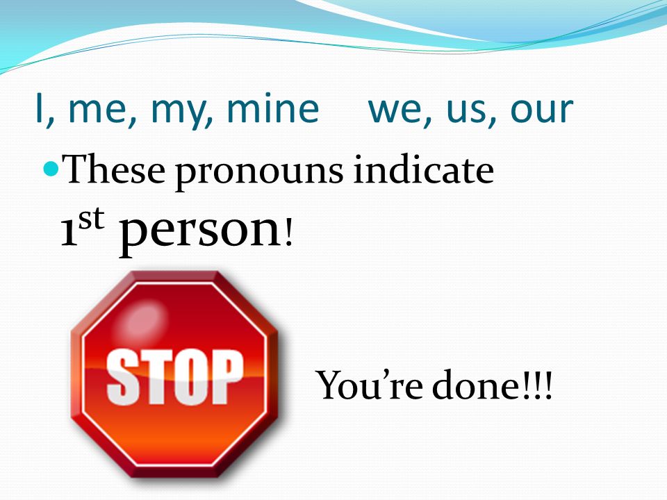 I, me, my, minewe, us, our These pronouns indicate 1 st person ! You’re done!!!