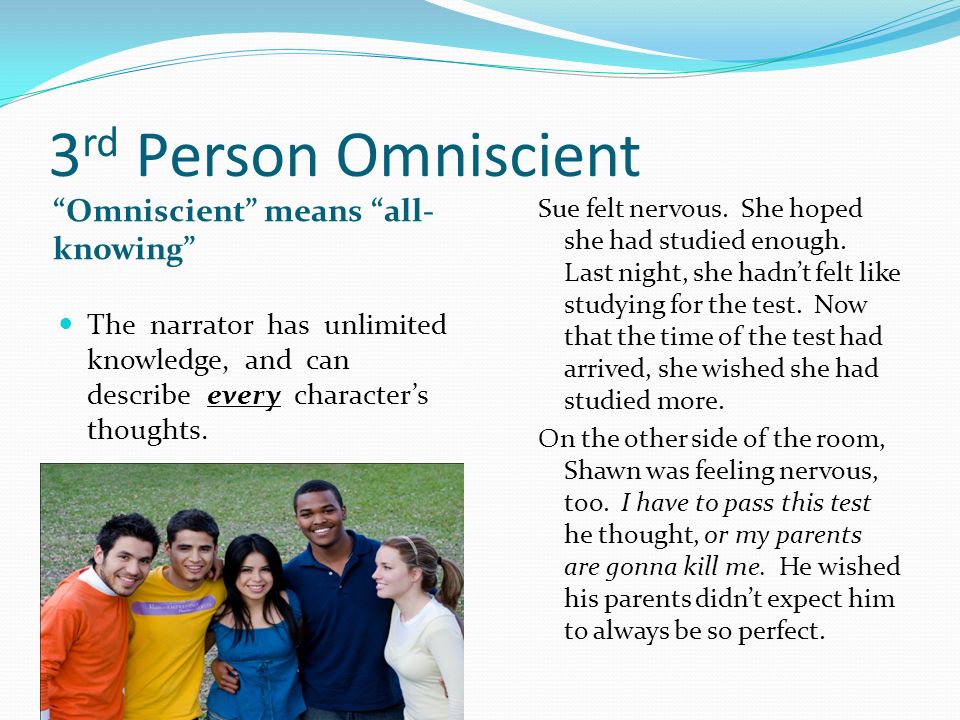 3 rd Person Omniscient Omniscient means all- knowing The narrator has unlimited knowledge, and can describe every character’s thoughts.