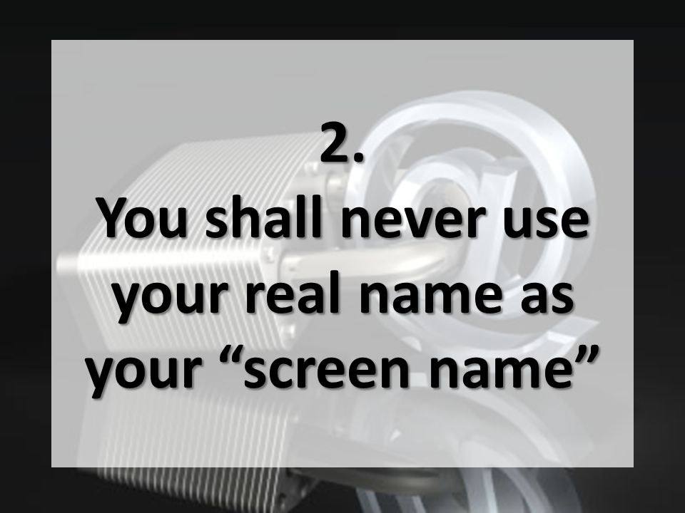 2. You shall never use your real name as your screen name