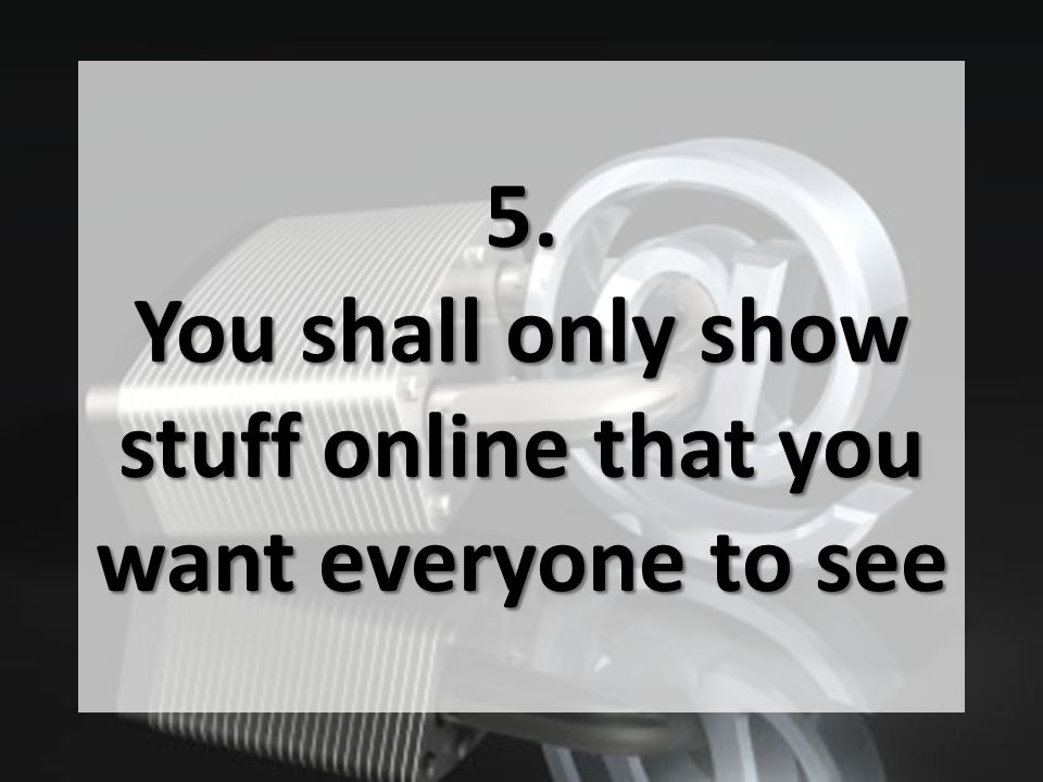 5. You shall only show stuff online that you want everyone to see