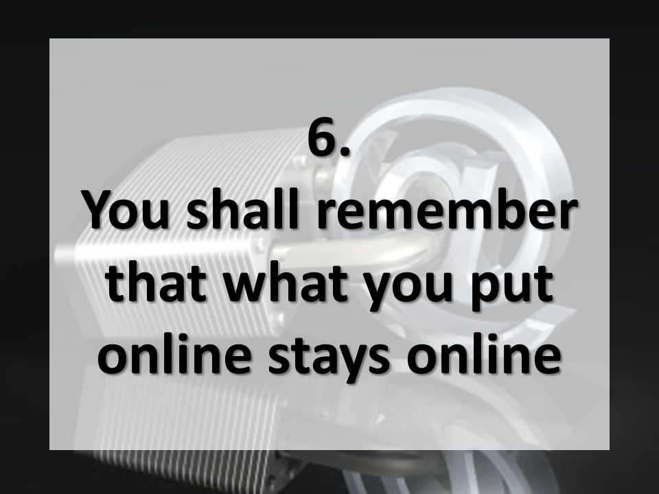 6. You shall remember that what you put online stays online