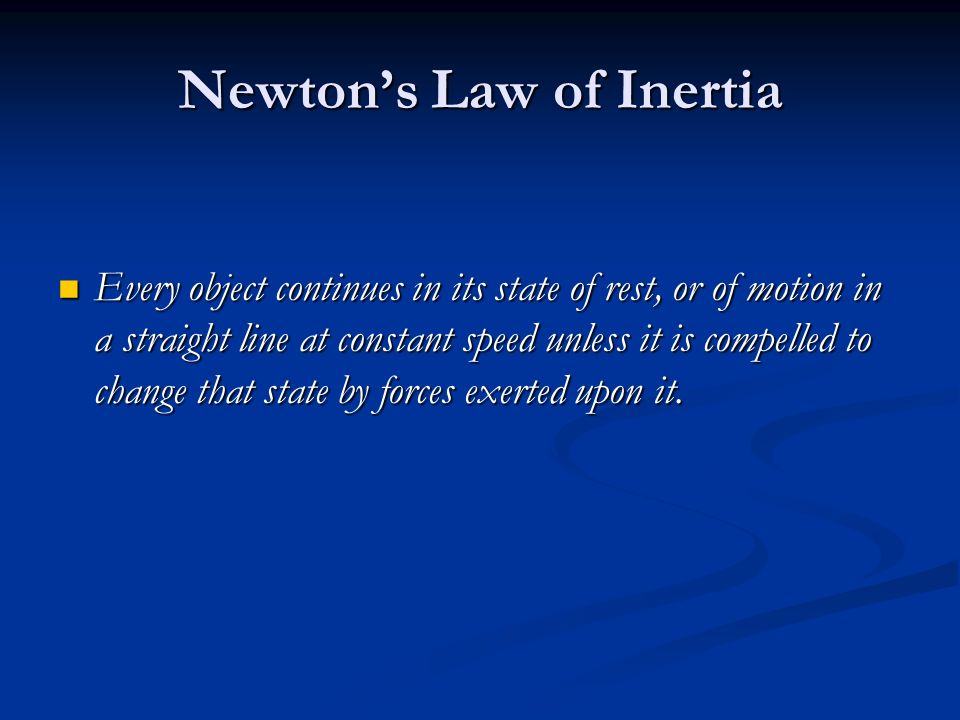 Newton’s Law of Inertia Every object continues in its state of rest, or of motion in a straight line at constant speed unless it is compelled to change that state by forces exerted upon it.
