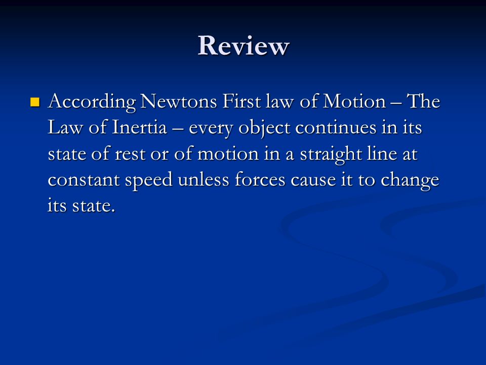 Review According Newtons First law of Motion – The Law of Inertia – every object continues in its state of rest or of motion in a straight line at constant speed unless forces cause it to change its state.
