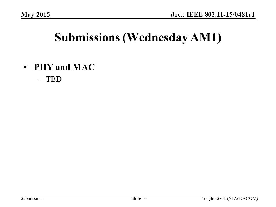 doc.: IEEE /0481r1 Submission Submissions (Wednesday AM1) Slide 10Yongho Seok (NEWRACOM) May 2015 PHY and MAC –TBD