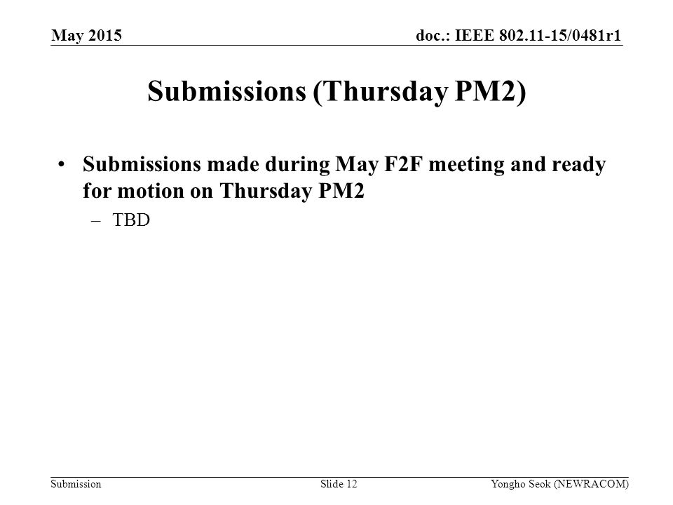 doc.: IEEE /0481r1 Submission Submissions (Thursday PM2) Submissions made during May F2F meeting and ready for motion on Thursday PM2 –TBD Slide 12Yongho Seok (NEWRACOM) May 2015