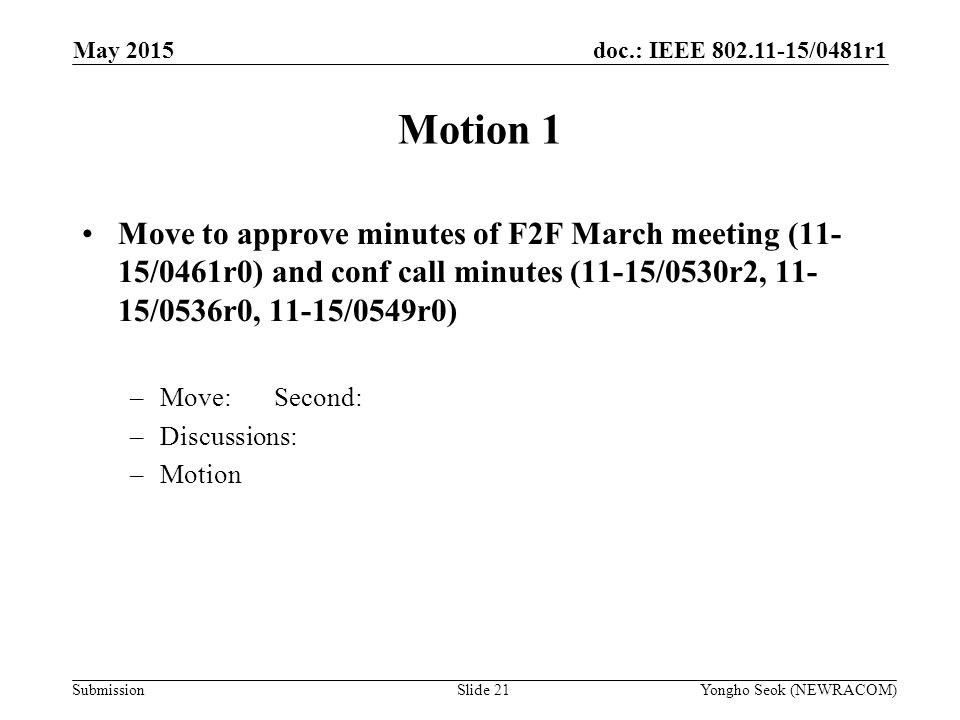 doc.: IEEE /0481r1 Submission Motion 1 Move to approve minutes of F2F March meeting (11- 15/0461r0) and conf call minutes (11-15/0530r2, /0536r0, 11-15/0549r0) –Move:Second: –Discussions: –Motion Yongho Seok (NEWRACOM)Slide 21 May 2015