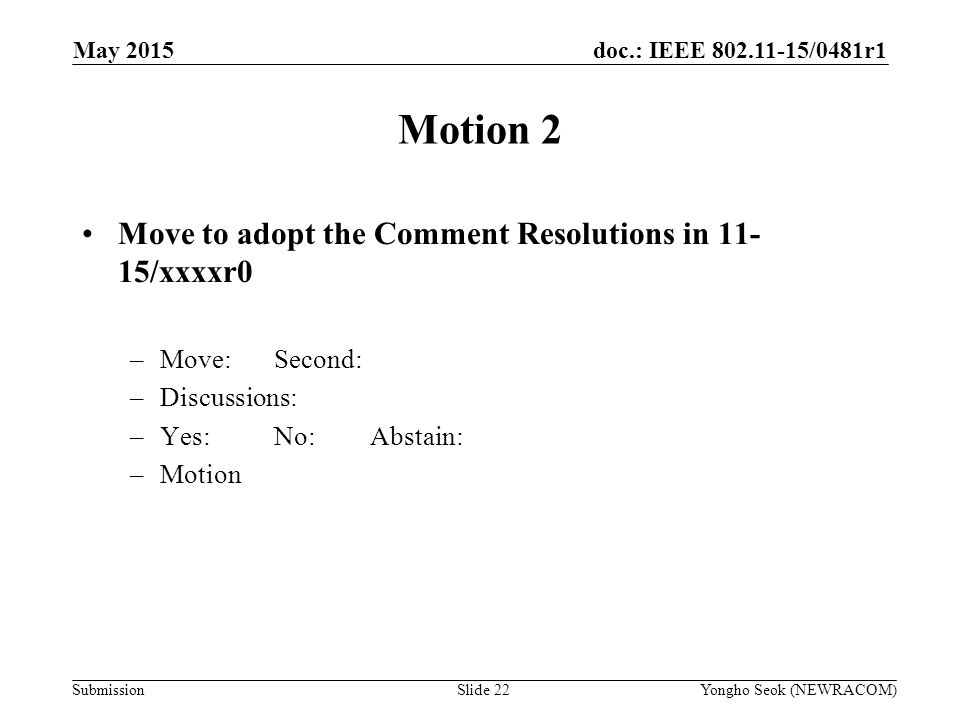 doc.: IEEE /0481r1 Submission Motion 2 Move to adopt the Comment Resolutions in /xxxxr0 –Move:Second: –Discussions: –Yes:No:Abstain: –Motion Yongho Seok (NEWRACOM)Slide 22 May 2015