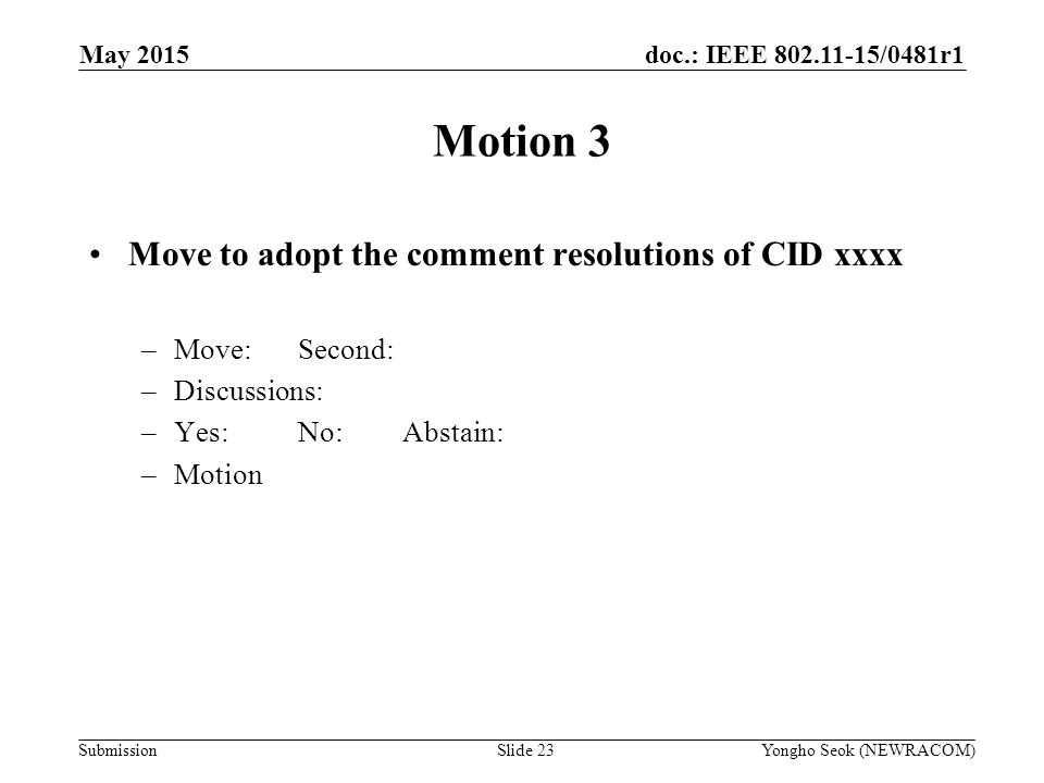 doc.: IEEE /0481r1 Submission Motion 3 Move to adopt the comment resolutions of CID xxxx –Move:Second: –Discussions: –Yes:No:Abstain: –Motion Yongho Seok (NEWRACOM)Slide 23 May 2015