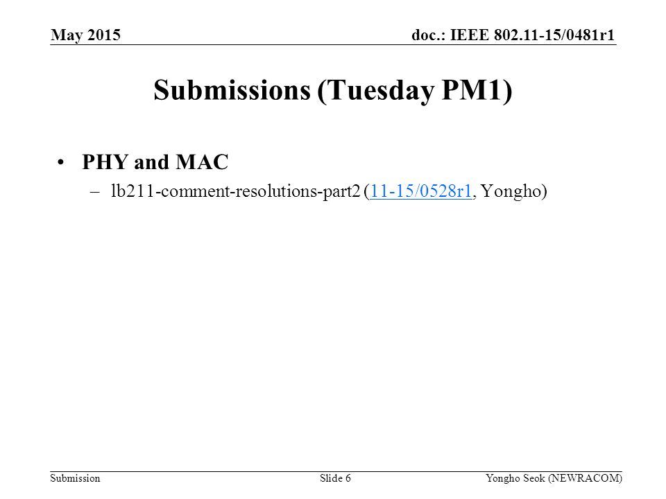 doc.: IEEE /0481r1 Submission Submissions (Tuesday PM1) Slide 6Yongho Seok (NEWRACOM) May 2015 PHY and MAC –lb211-comment-resolutions-part2 (11-15/0528r1, Yongho)11-15/0528r1