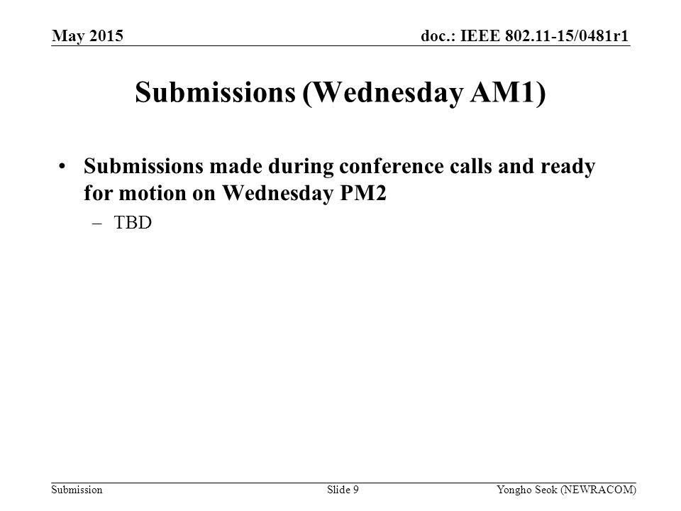 doc.: IEEE /0481r1 Submission Submissions (Wednesday AM1) Submissions made during conference calls and ready for motion on Wednesday PM2 –TBD Slide 9Yongho Seok (NEWRACOM) May 2015