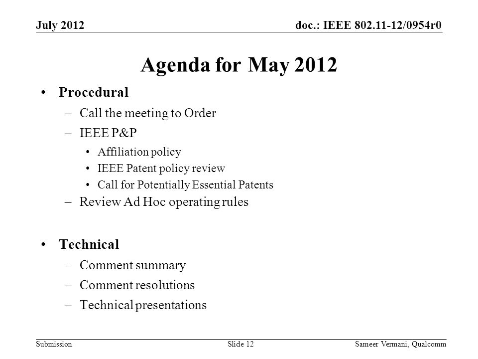 doc.: IEEE /0954r0 Submission Agenda for May 2012 Procedural –Call the meeting to Order –IEEE P&P Affiliation policy IEEE Patent policy review Call for Potentially Essential Patents –Review Ad Hoc operating rules Technical –Comment summary –Comment resolutions –Technical presentations Sameer Vermani, QualcommSlide 12 July 2012
