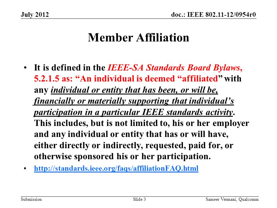 doc.: IEEE /0954r0 Submission Member Affiliation It is defined in the IEEE-SA Standards Board Bylaws, as: An individual is deemed affiliated with any individual or entity that has been, or will be, financially or materially supporting that individual’s participation in a particular IEEE standards activity.