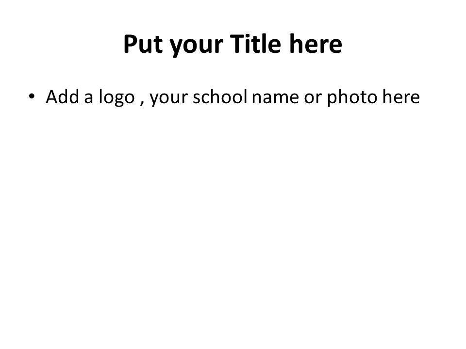 Put your Title here Add a logo, your school name or photo here
