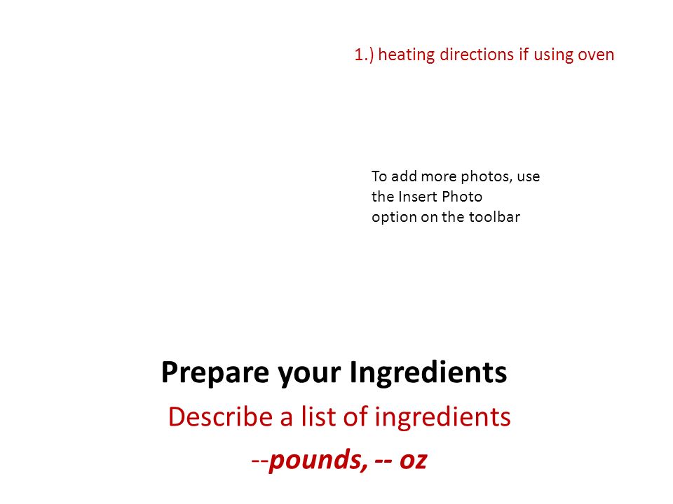 Prepare your Ingredients Describe a list of ingredients --pounds, -- oz 1.) heating directions if using oven To add more photos, use the Insert Photo option on the toolbar