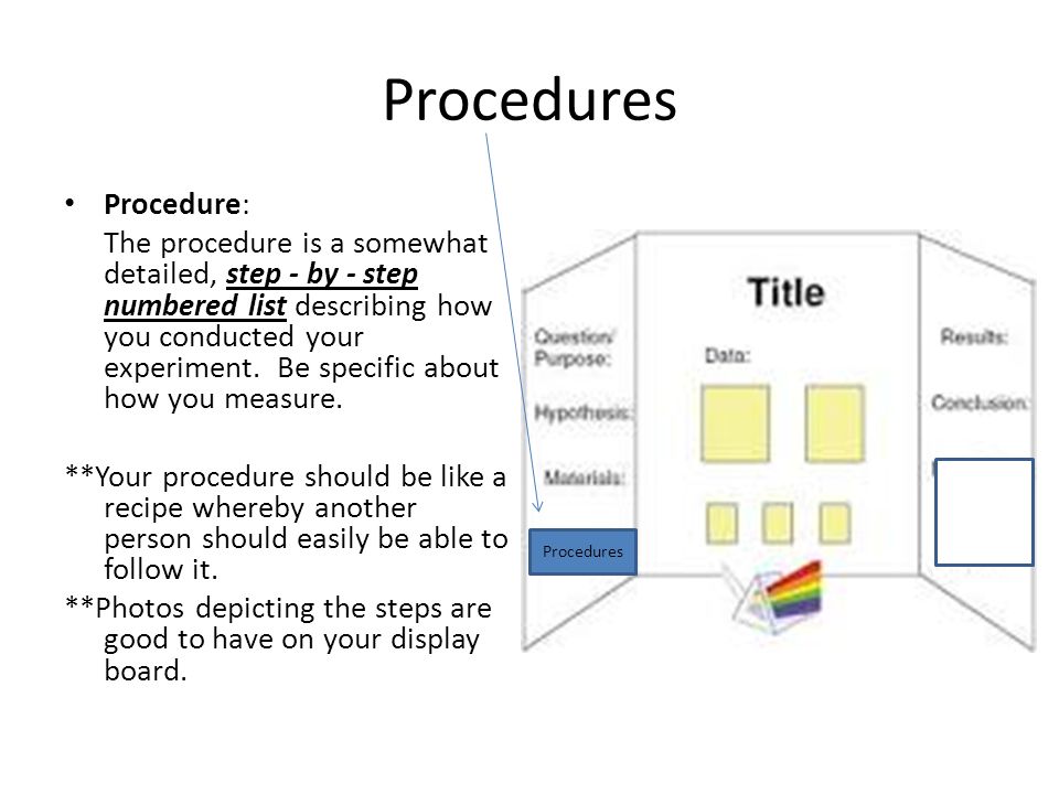 Procedures Procedure: The procedure is a somewhat detailed, step - by - step numbered list describing how you conducted your experiment.