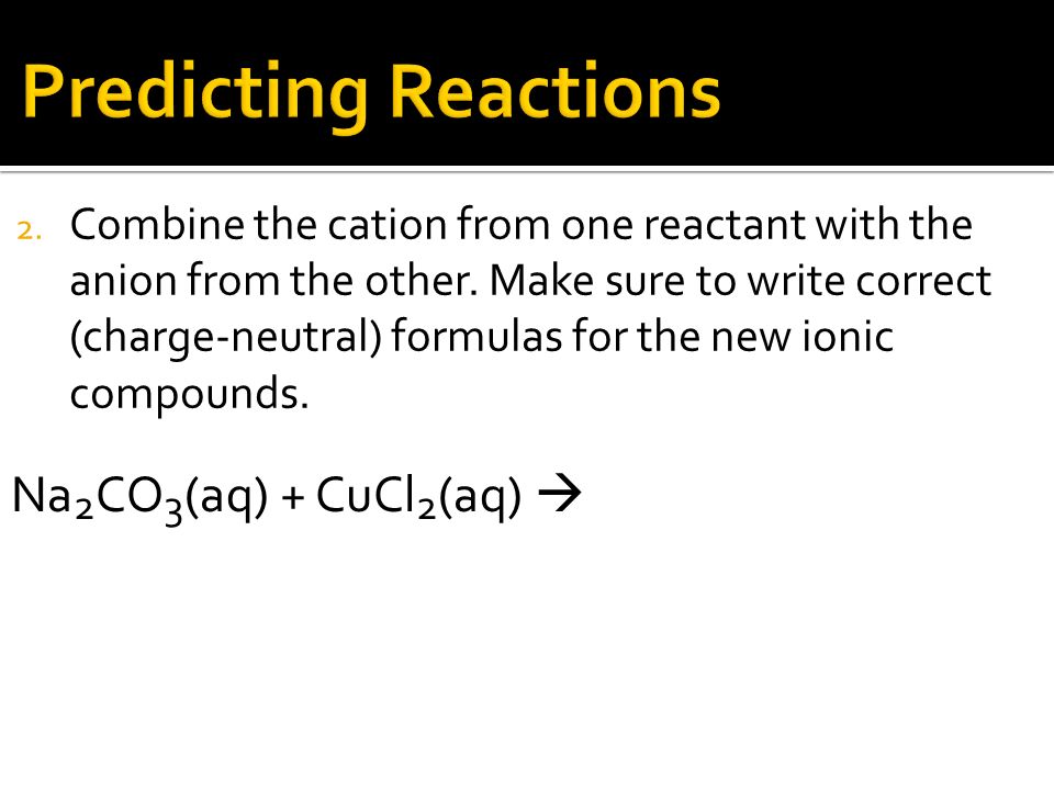 2. Combine the cation from one reactant with the anion from the other.