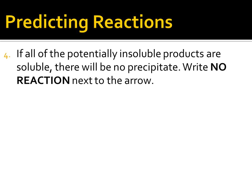 4. If all of the potentially insoluble products are soluble, there will be no precipitate.