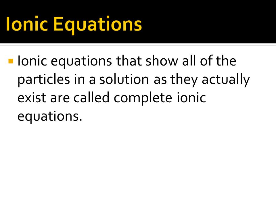  Ionic equations that show all of the particles in a solution as they actually exist are called complete ionic equations.