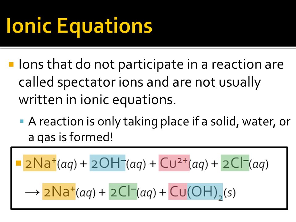  Ions that do not participate in a reaction are called spectator ions and are not usually written in ionic equations.