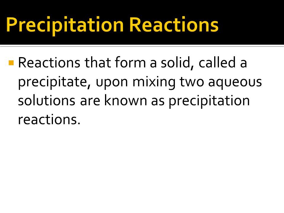  Reactions that form a solid, called a precipitate, upon mixing two aqueous solutions are known as precipitation reactions.