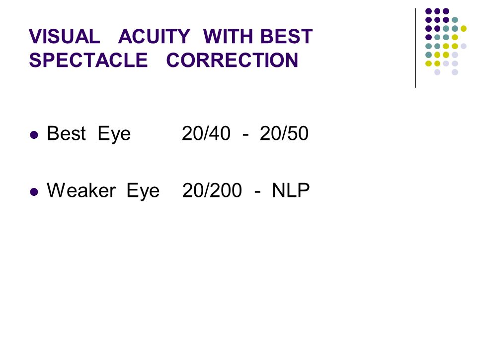 VISUAL ACUITY WITH BEST SPECTACLE CORRECTION Best Eye 20/ /50 Weaker Eye 20/200 - NLP
