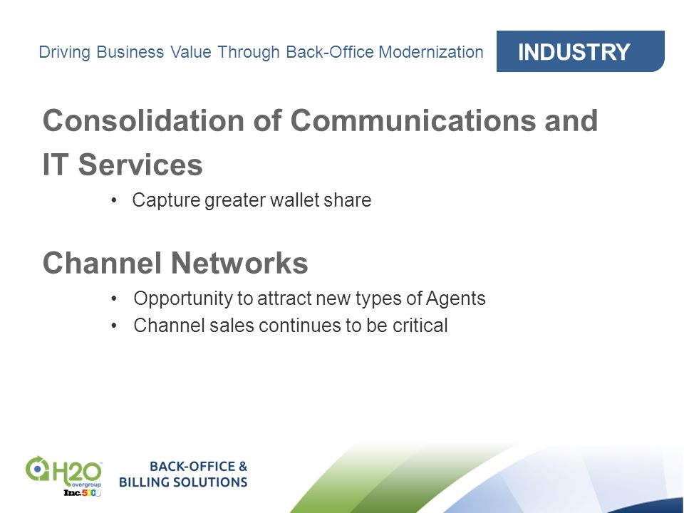 INDUSTRY Driving Business Value Through Back-Office Modernization Consolidation of Communications and IT Services Capture greater wallet share Channel Networks Opportunity to attract new types of Agents Channel sales continues to be critical