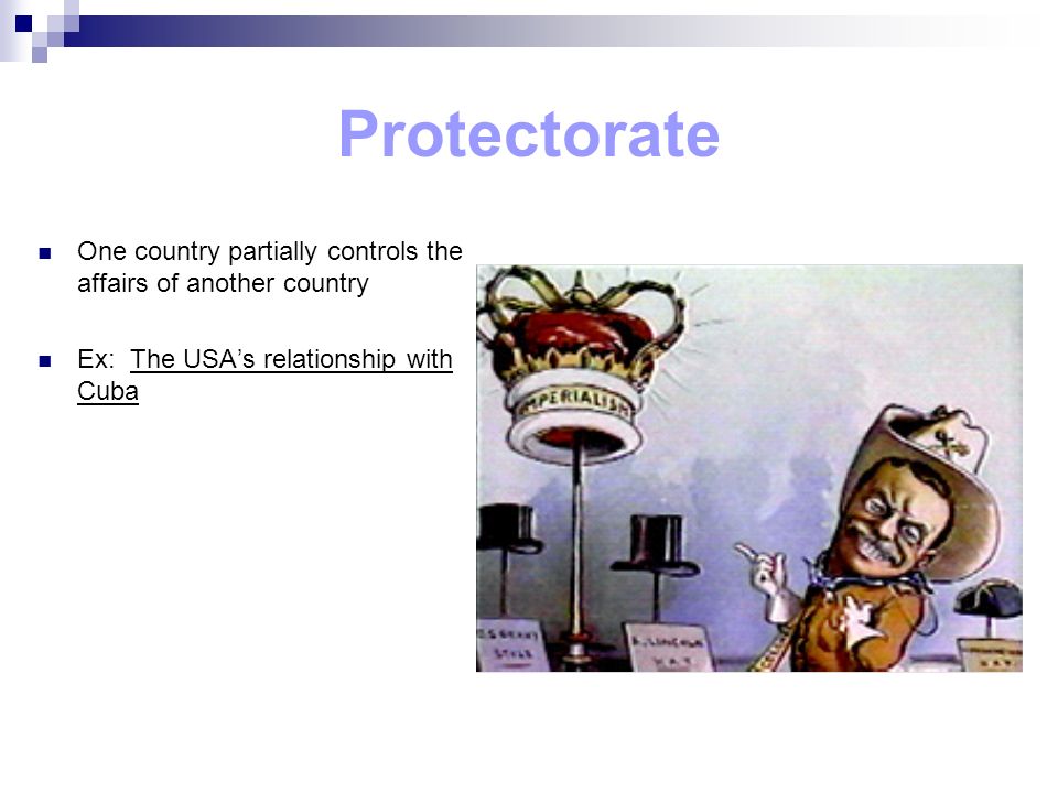 Protectorate One country partially controls the affairs of another country Ex: The USA’s relationship with Cuba