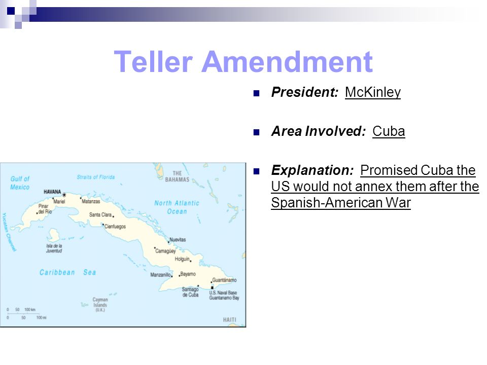 Teller Amendment President: McKinley Area Involved: Cuba Explanation: Promised Cuba the US would not annex them after the Spanish-American War