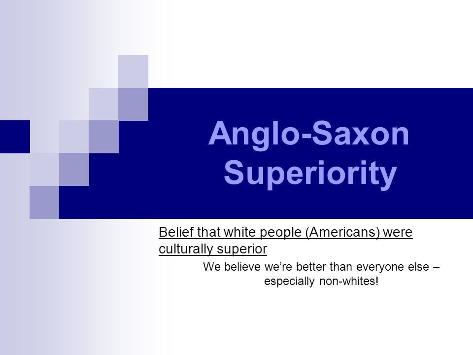 Anglo-Saxon Superiority Belief that white people (Americans) were culturally superior We believe we’re better than everyone else – especially non-whites!