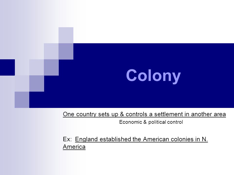 Colony One country sets up & controls a settlement in another area Economic & political control Ex: England established the American colonies in N.