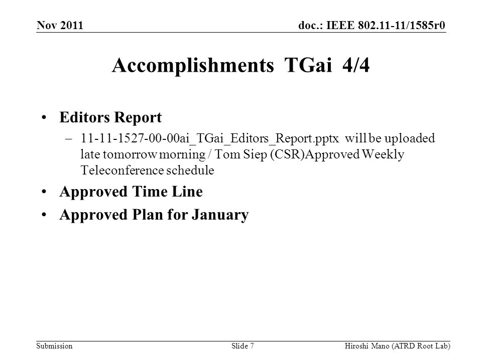 doc.: IEEE /1585r0 Submission Accomplishments TGai 4/4 Editors Report – ai_TGai_Editors_Report.pptx will be uploaded late tomorrow morning / Tom Siep (CSR)Approved Weekly Teleconference schedule Approved Time Line Approved Plan for January Nov 2011 Hiroshi Mano (ATRD Root Lab)Slide 7