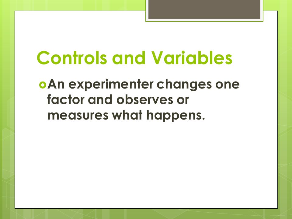 Controls and Variables  An experimenter changes one factor and observes or measures what happens.