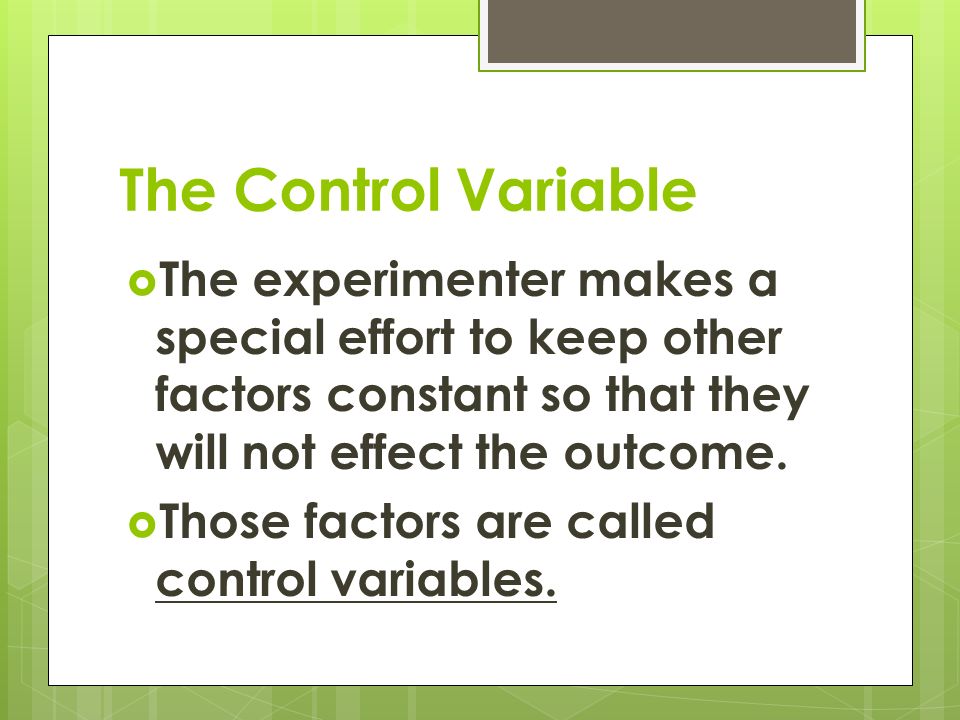 The Control Variable  The experimenter makes a special effort to keep other factors constant so that they will not effect the outcome.