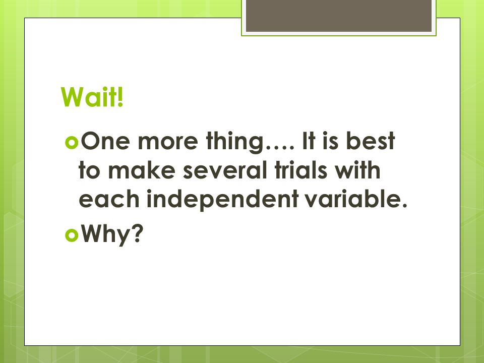 Wait!  One more thing…. It is best to make several trials with each independent variable.  Why