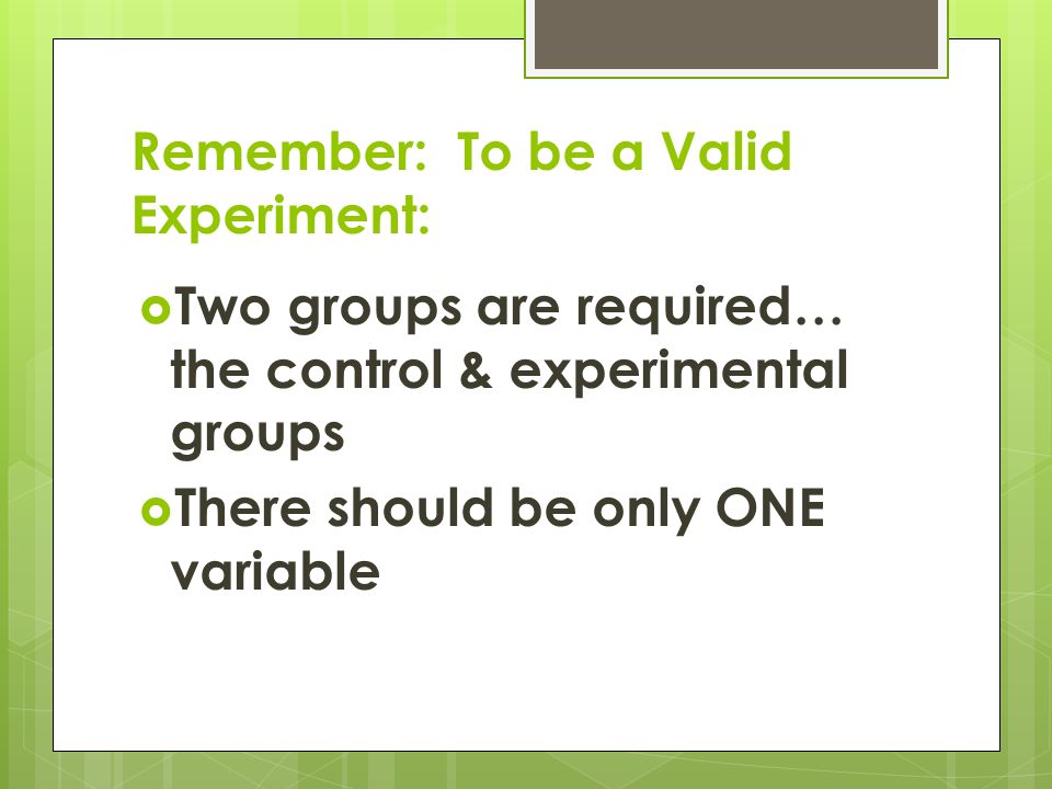 Remember: To be a Valid Experiment:  Two groups are required… the control & experimental groups  There should be only ONE variable