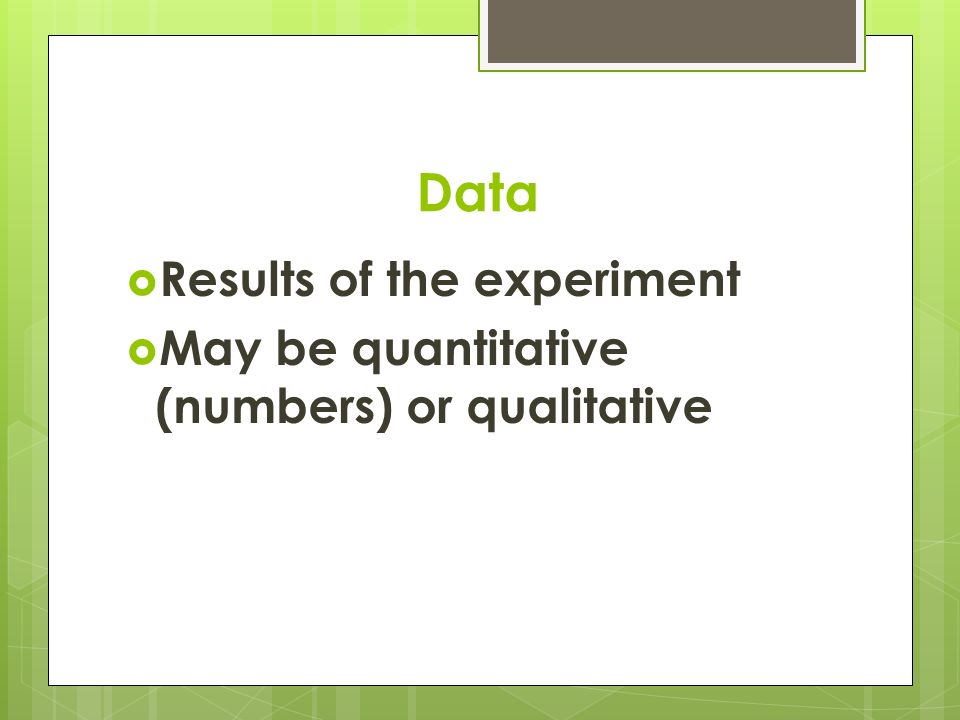 Data  Results of the experiment  May be quantitative (numbers) or qualitative