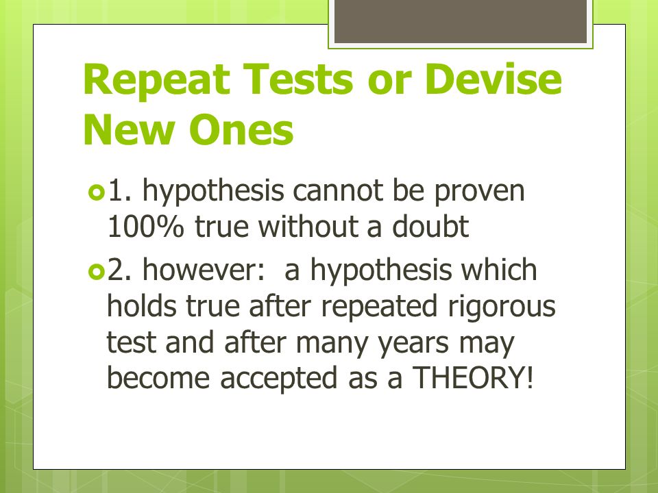 Repeat Tests or Devise New Ones 11. hypothesis cannot be proven 100% true without a doubt 22.