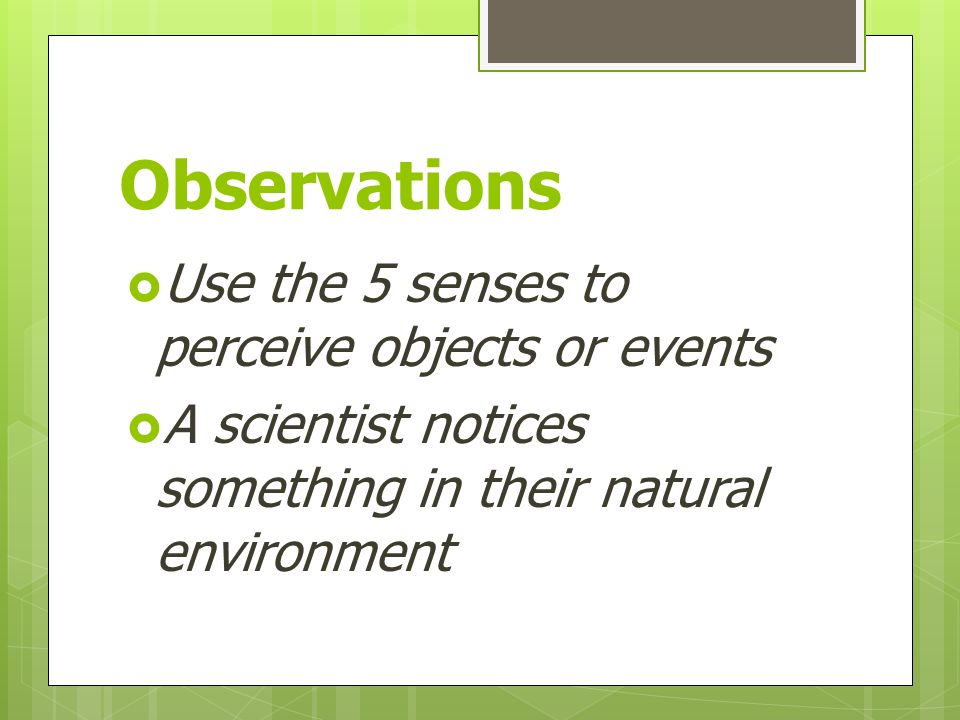 Observations  Use the 5 senses to perceive objects or events  A scientist notices something in their natural environment