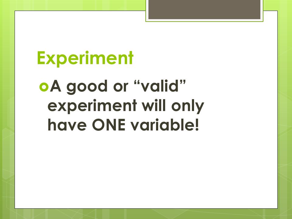 Experiment  A good or valid experiment will only have ONE variable!