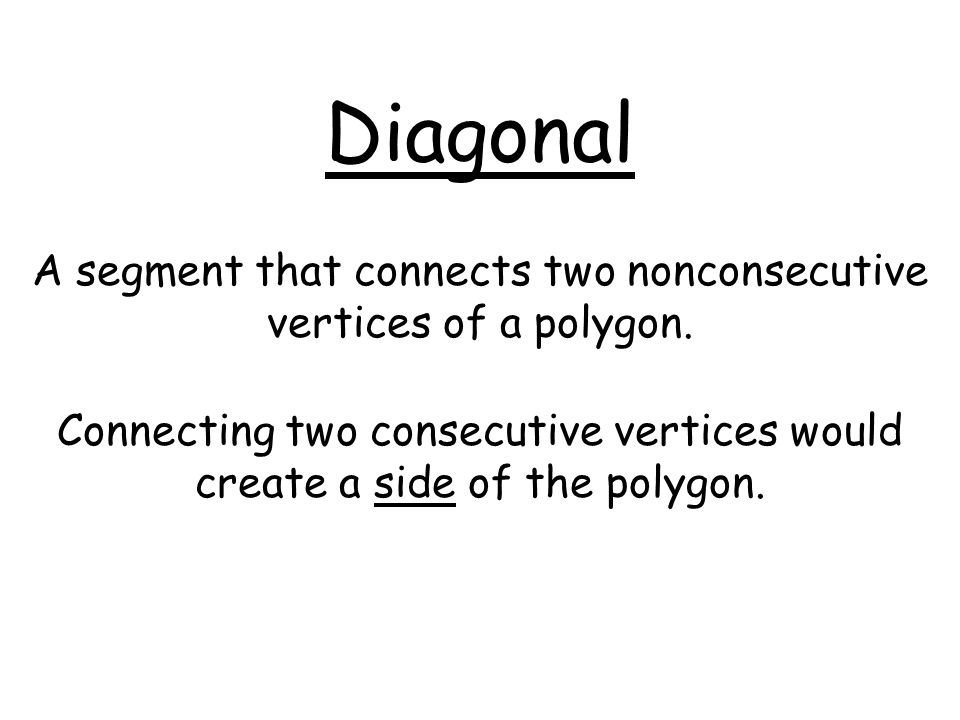 Diagonal A segment that connects two nonconsecutive vertices of a polygon.