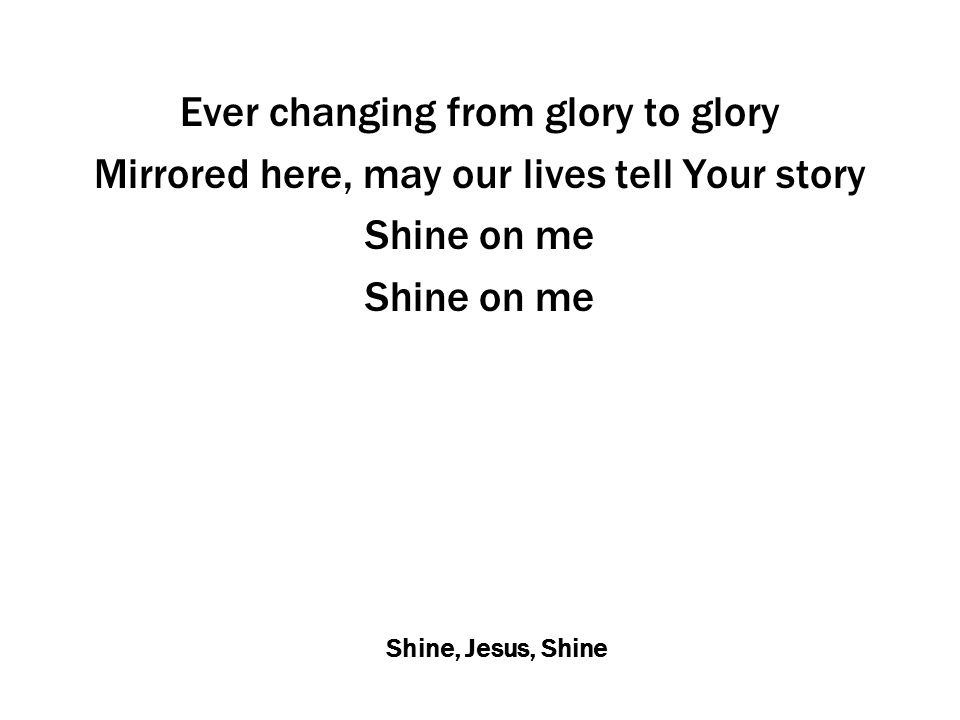 Shine, Jesus, Shine Ever changing from glory to glory Mirrored here, may our lives tell Your story Shine on me