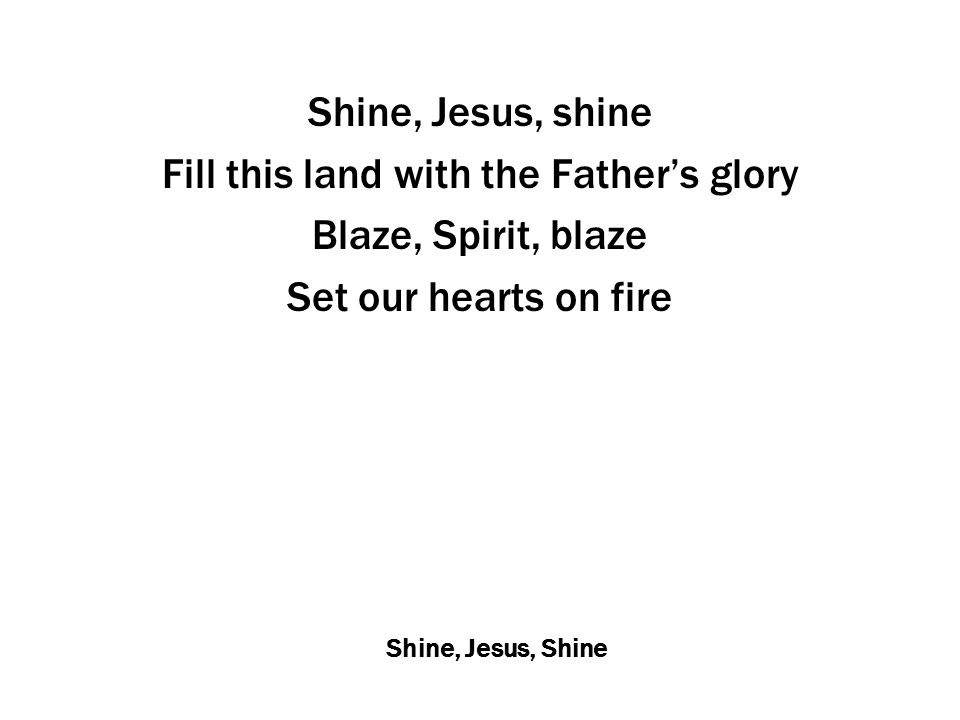 Shine, Jesus, Shine Shine, Jesus, shine Fill this land with the Father’s glory Blaze, Spirit, blaze Set our hearts on fire