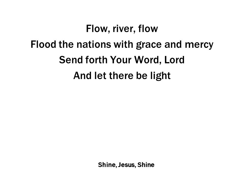 Shine, Jesus, Shine Flow, river, flow Flood the nations with grace and mercy Send forth Your Word, Lord And let there be light