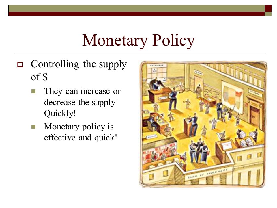 Monetary Policy  Controlling the supply of $ They can increase or decrease the supply Quickly.