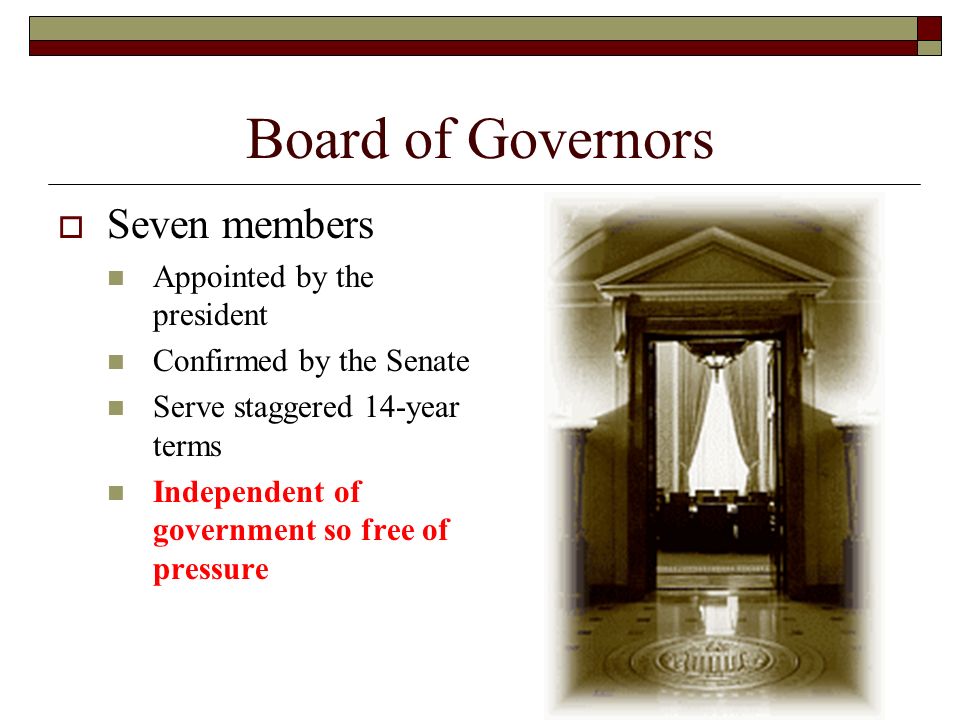 Board of Governors  Seven members Appointed by the president Confirmed by the Senate Serve staggered 14-year terms Independent of government so free of pressure