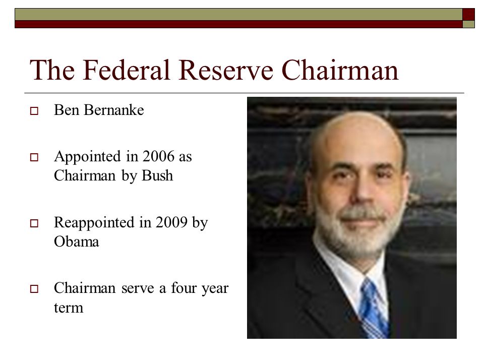The Federal Reserve Chairman  Ben Bernanke  Appointed in 2006 as Chairman by Bush  Reappointed in 2009 by Obama  Chairman serve a four year term