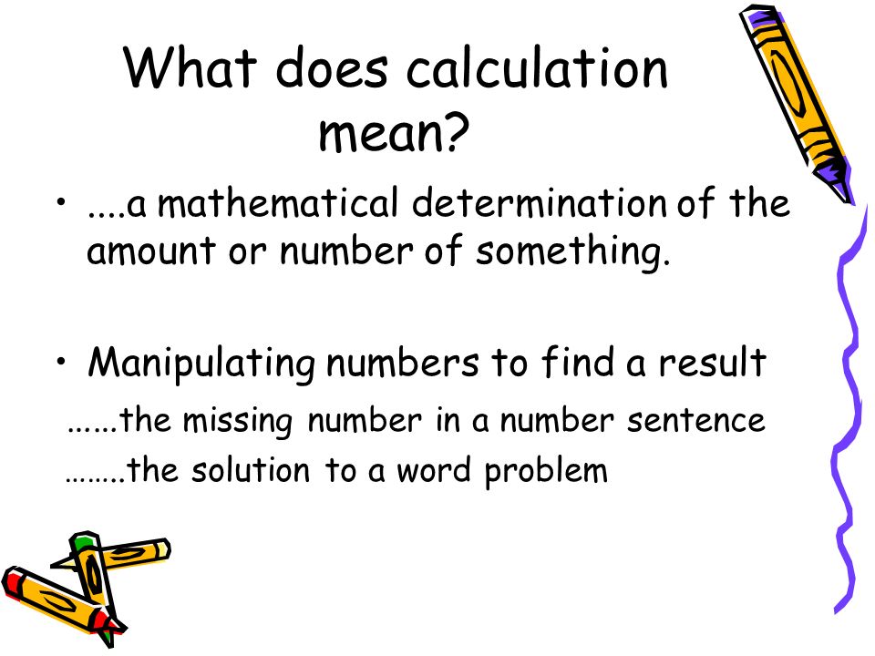 What does calculation mean ....a mathematical determination of the amount or number of something.